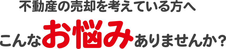 不動産の売却を考えている方へこんなお悩みありませんか？