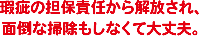 瑕疵の担保責任から解放され、面倒な掃除もしなくて大丈夫。